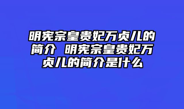 明宪宗皇贵妃万贞儿的简介 明宪宗皇贵妃万贞儿的简介是什么