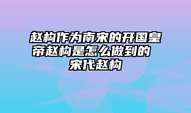 赵构作为南宋的开国皇帝赵构是怎么做到的 宋代赵构