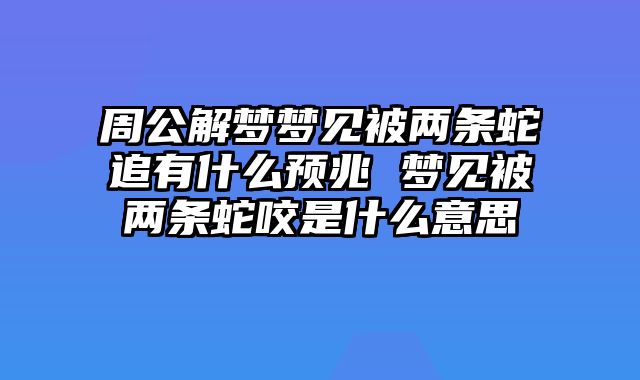 周公解梦梦见被两条蛇追有什么预兆 梦见被两条蛇咬是什么意思