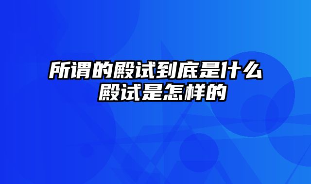 所谓的殿试到底是什么 殿试是怎样的