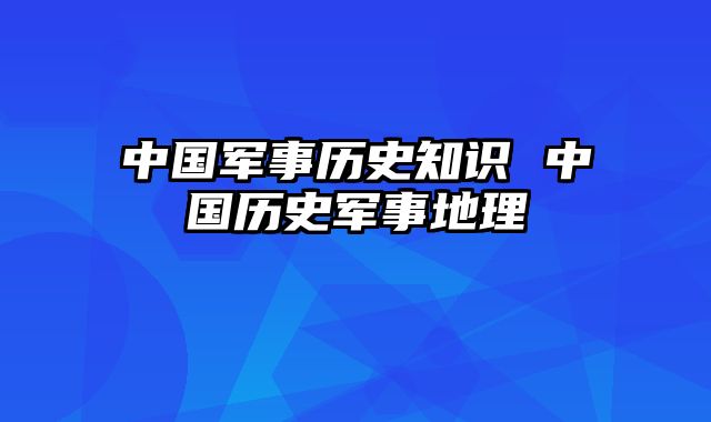 中国军事历史知识 中国历史军事地理