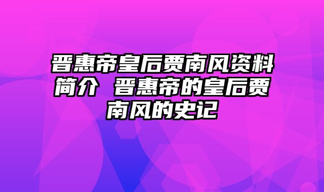 晋惠帝皇后贾南风资料简介 晋惠帝的皇后贾南风的史记