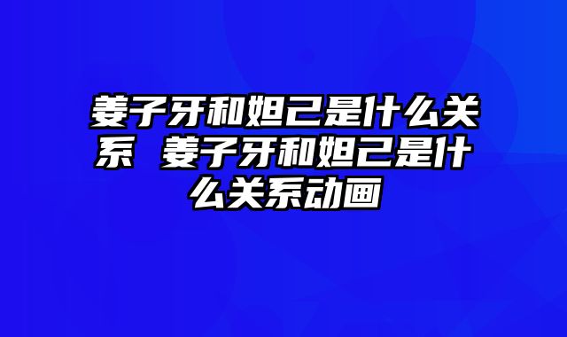 姜子牙和妲己是什么关系 姜子牙和妲己是什么关系动画