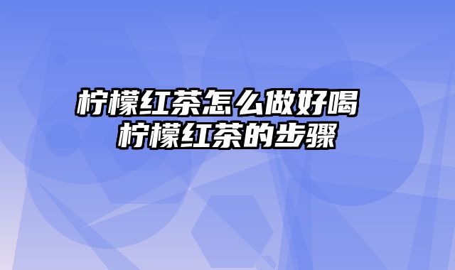 柠檬红茶怎么做好喝 柠檬红茶的步骤