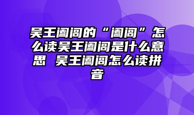 吴王阖闾的“阖闾”怎么读吴王阖闾是什么意思 吴王阖闾怎么读拼音