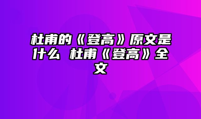 杜甫的《登高》原文是什么 杜甫《登高》全文