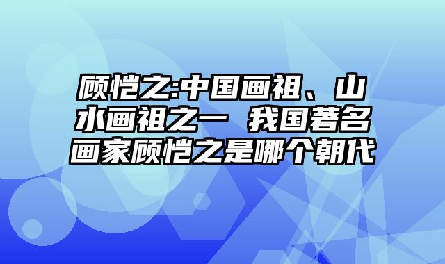 顾恺之:中国画祖、山水画祖之一 我国著名画家顾恺之是哪个朝代