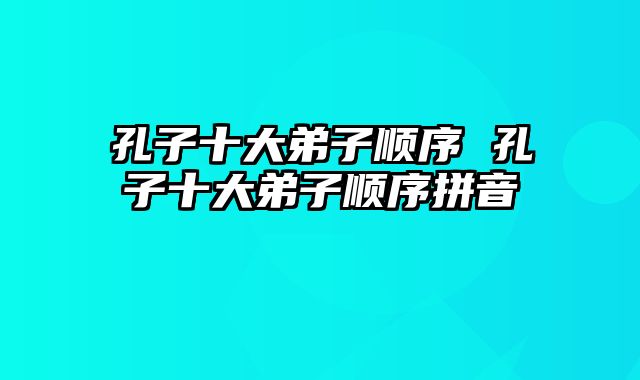 孔子十大弟子顺序 孔子十大弟子顺序拼音