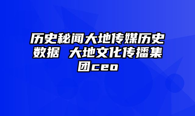 历史秘闻大地传媒历史数据 大地文化传播集团ceo