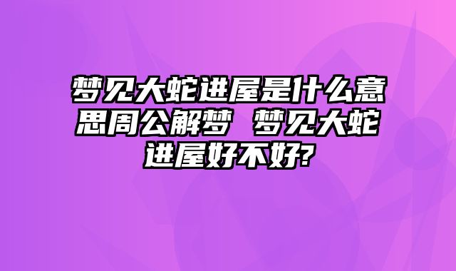 梦见大蛇进屋是什么意思周公解梦 梦见大蛇进屋好不好?