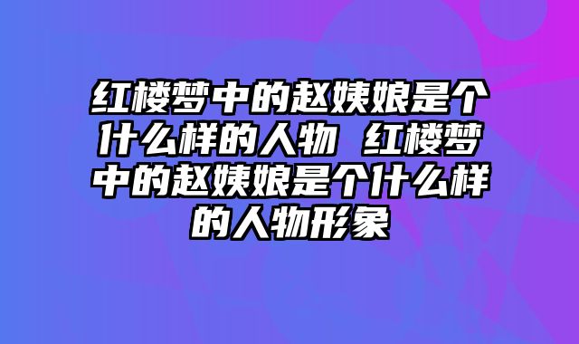 红楼梦中的赵姨娘是个什么样的人物 红楼梦中的赵姨娘是个什么样的人物形象