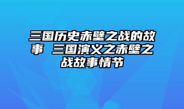 三国历史赤壁之战的故事 三国演义之赤壁之战故事情节