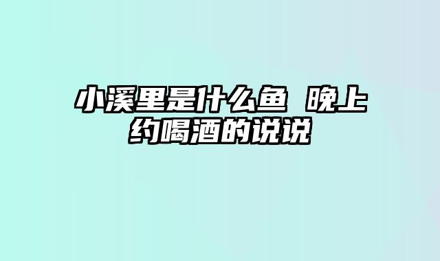 小溪里是什么鱼 晚上约喝酒的说说