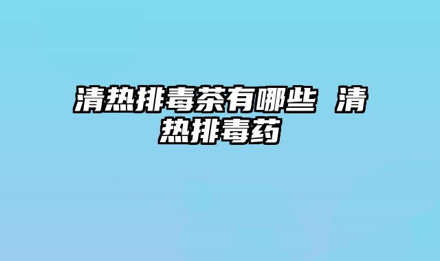 清热排毒茶有哪些 清热排毒药