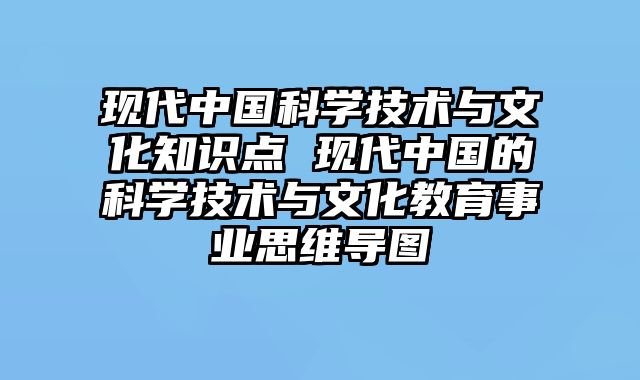 现代中国科学技术与文化知识点 现代中国的科学技术与文化教育事业思维导图