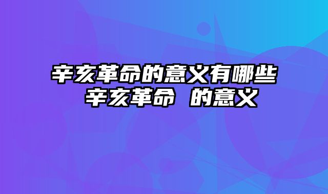 辛亥革命的意义有哪些 辛亥革命 的意义