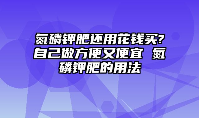 氮磷钾肥还用花钱买?自己做方便又便宜 氮磷钾肥的用法