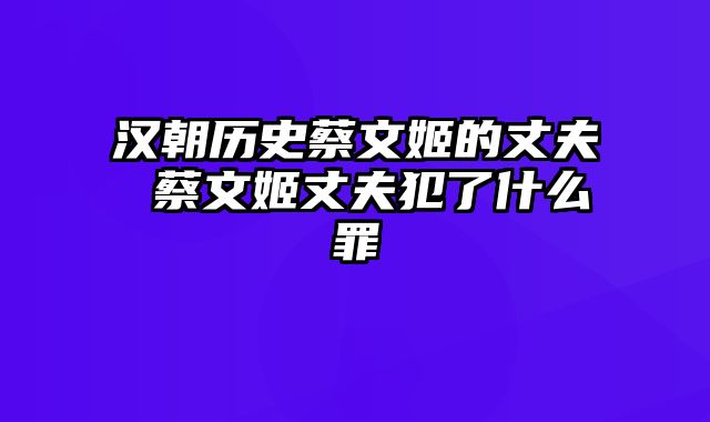 汉朝历史蔡文姬的丈夫 蔡文姬丈夫犯了什么罪