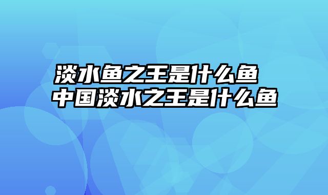 淡水鱼之王是什么鱼 中国淡水之王是什么鱼