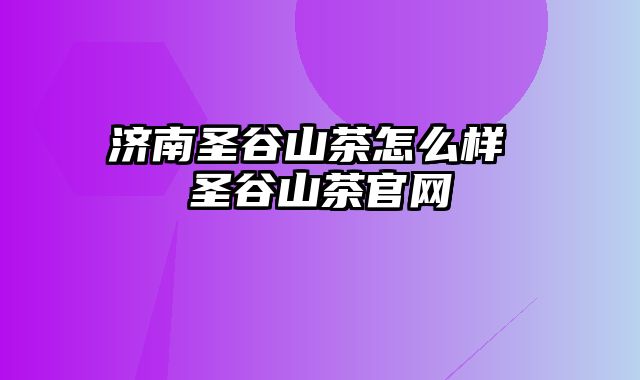 济南圣谷山茶怎么样 圣谷山茶官网