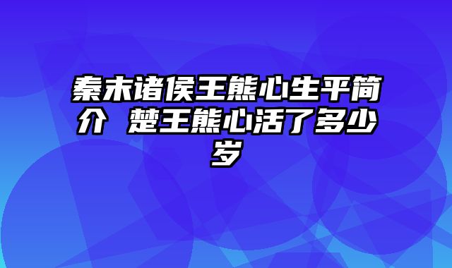 秦末诸侯王熊心生平简介 楚王熊心活了多少岁