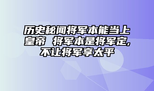 历史秘闻将军本能当上皇帝 将军本是将军定,不让将军享太平