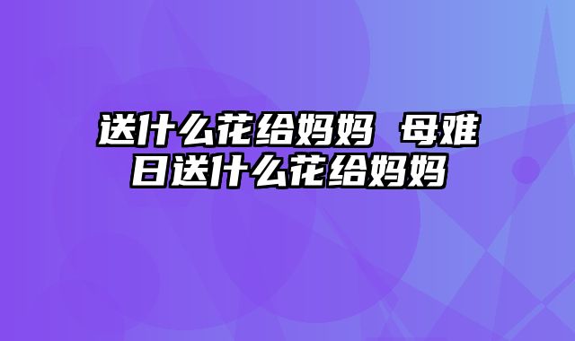 送什么花给妈妈 母难日送什么花给妈妈