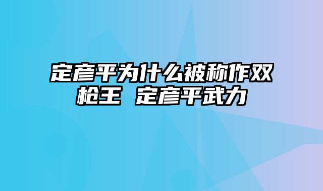 定彦平为什么被称作双枪王 定彦平武力