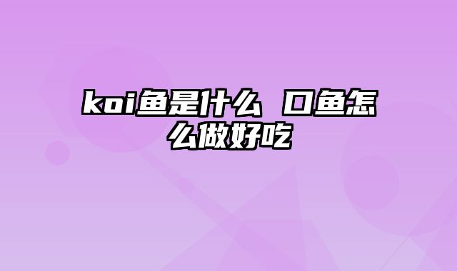 koi鱼是什么 口鱼怎么做好吃