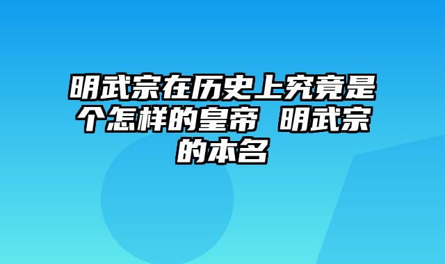 明武宗在历史上究竟是个怎样的皇帝 明武宗的本名