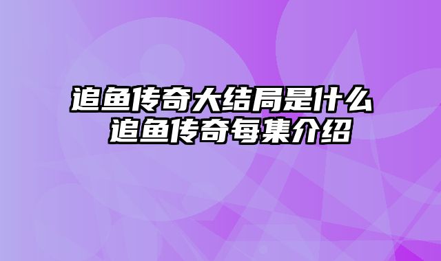 追鱼传奇大结局是什么 追鱼传奇每集介绍