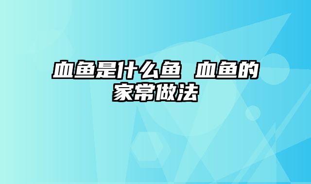 血鱼是什么鱼 血鱼的家常做法