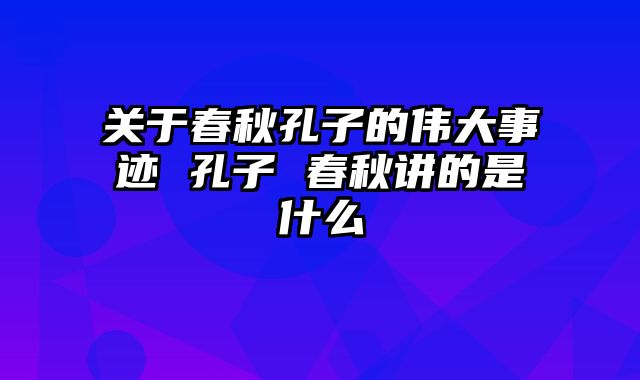 关于春秋孔子的伟大事迹 孔子 春秋讲的是什么