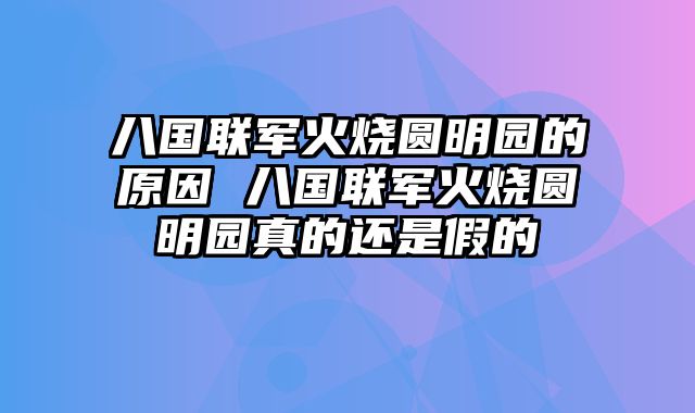 八国联军火烧圆明园的原因 八国联军火烧圆明园真的还是假的