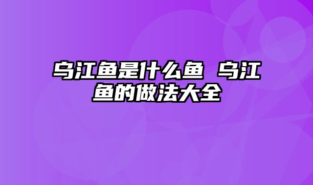 乌江鱼是什么鱼 乌江鱼的做法大全