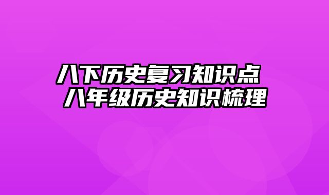 八下历史复习知识点 八年级历史知识梳理