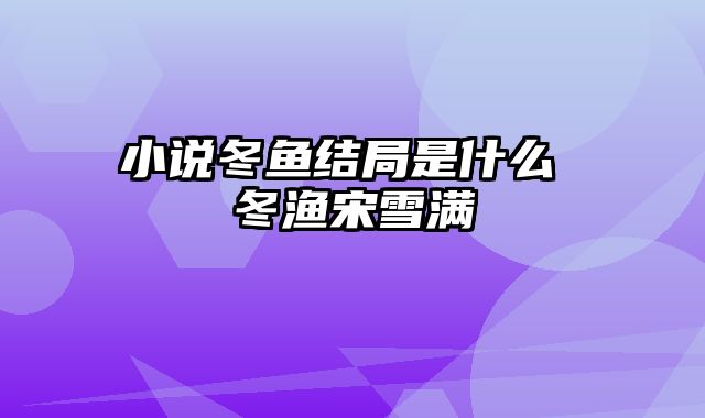 小说冬鱼结局是什么 冬渔宋雪满