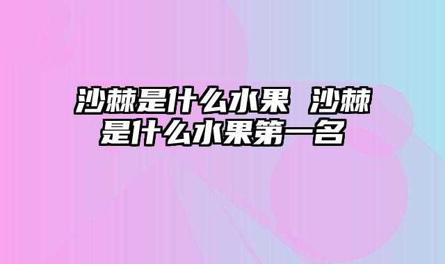 沙棘是什么水果 沙棘是什么水果第一名