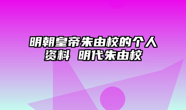 明朝皇帝朱由校的个人资料 明代朱由校