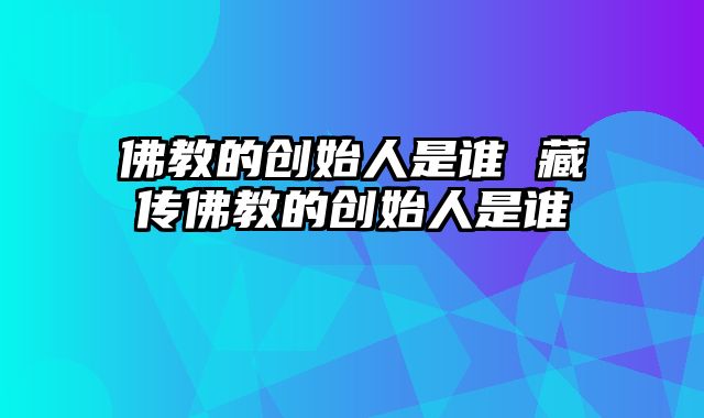 佛教的创始人是谁 藏传佛教的创始人是谁