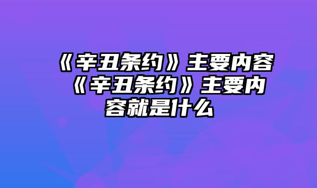 《辛丑条约》主要内容 《辛丑条约》主要内容就是什么