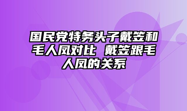 国民党特务头子戴笠和毛人凤对比 戴笠跟毛人凤的关系