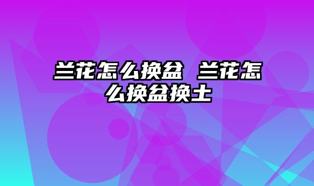 兰花怎么换盆 兰花怎么换盆换土