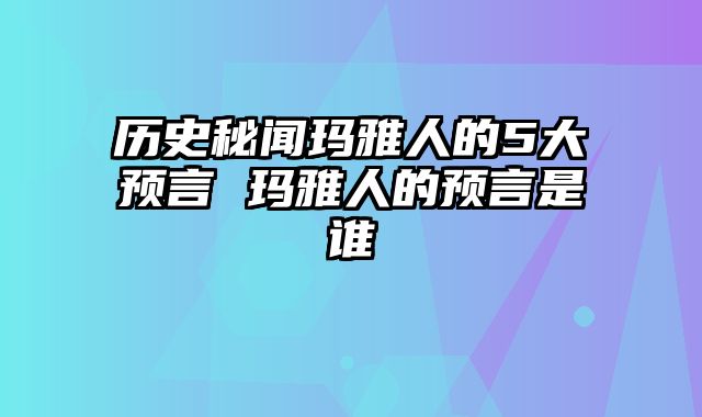 历史秘闻玛雅人的5大预言 玛雅人的预言是谁