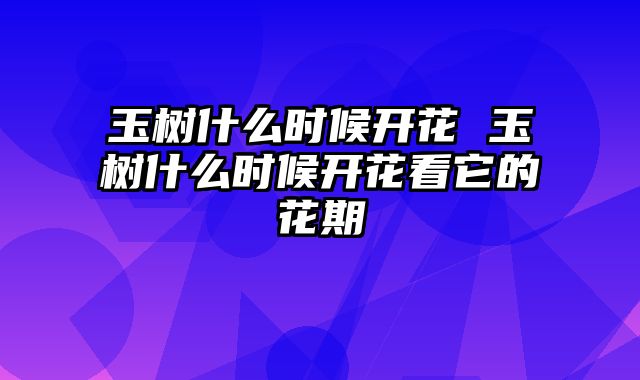 玉树什么时候开花 玉树什么时候开花看它的花期