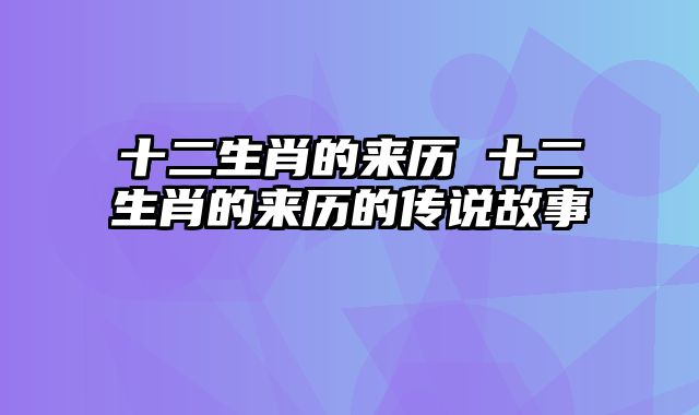 十二生肖的来历 十二生肖的来历的传说故事