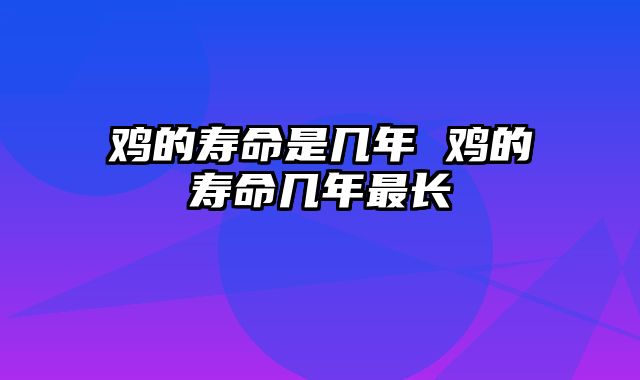 鸡的寿命是几年 鸡的寿命几年最长