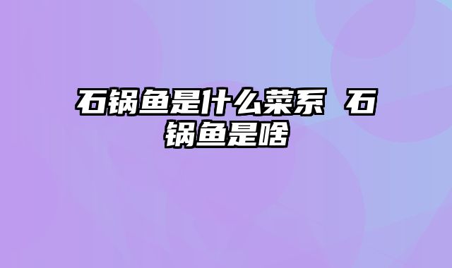 石锅鱼是什么菜系 石锅鱼是啥