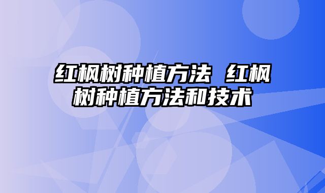 红枫树种植方法 红枫树种植方法和技术