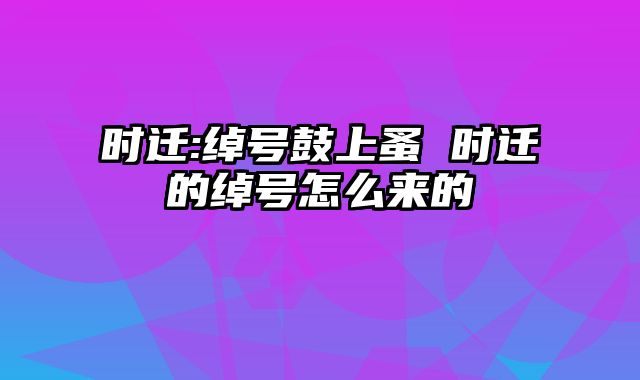 时迁:绰号鼓上蚤 时迁的绰号怎么来的